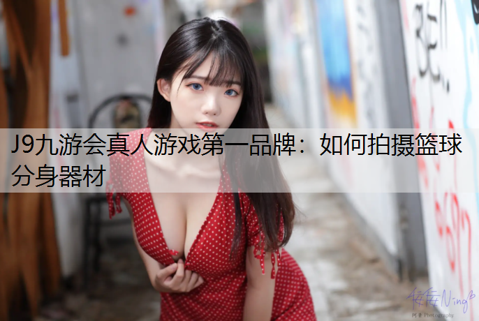 J9九游会真人游戏第一品牌：如何拍摄篮球分身器材